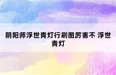 阴阳师浮世青灯行刷图厉害不 浮世青灯